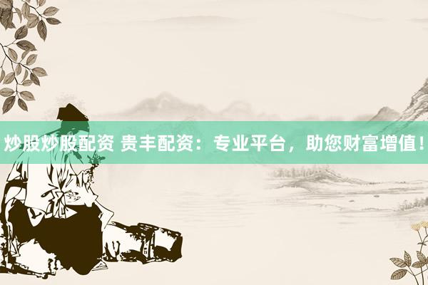 炒股炒股配资 贵丰配资：专业平台，助您财富增值！
