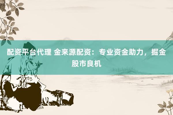 配资平台代理 金来源配资：专业资金助力，掘金股市良机