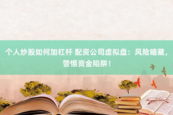个人炒股如何加杠杆 配资公司虚拟盘：风险暗藏，警惕资金陷阱！