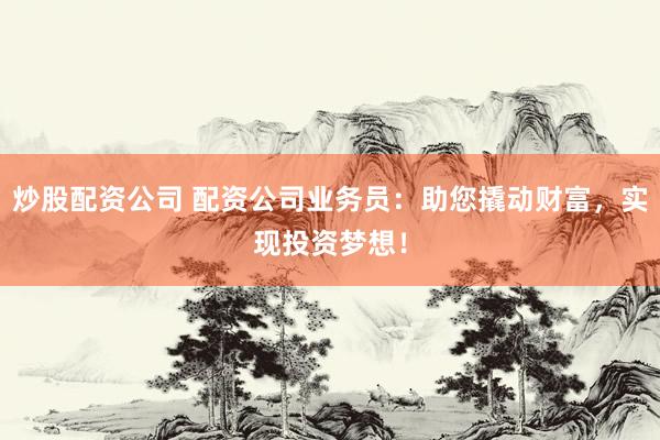 炒股配资公司 配资公司业务员：助您撬动财富，实现投资梦想！