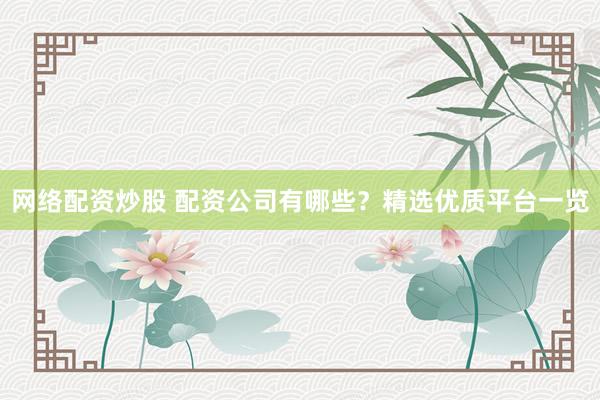 网络配资炒股 配资公司有哪些？精选优质平台一览