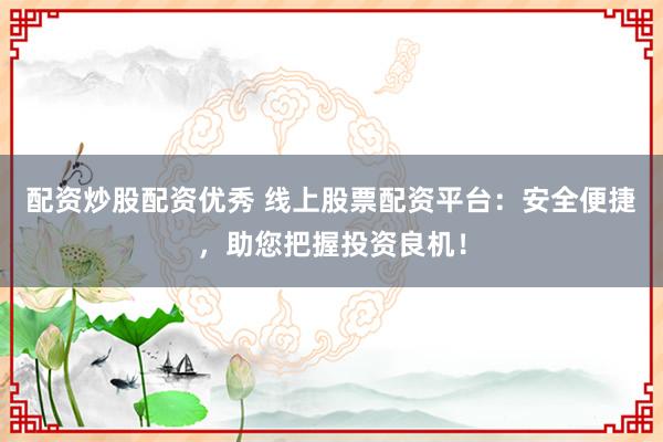 配资炒股配资优秀 线上股票配资平台：安全便捷，助您把握投资良机！