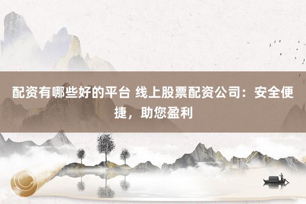 配资有哪些好的平台 线上股票配资公司：安全便捷，助您盈利