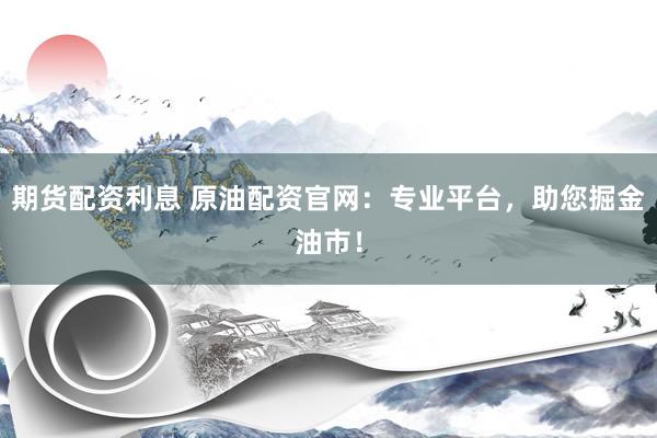 期货配资利息 原油配资官网：专业平台，助您掘金油市！