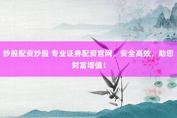 炒股配资炒股 专业证券配资官网，安全高效，助您财富增值！