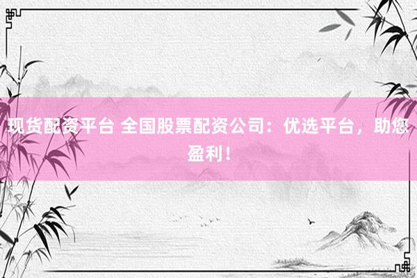 现货配资平台 全国股票配资公司：优选平台，助您盈利！