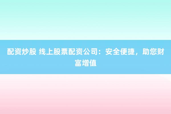 配资炒股 线上股票配资公司：安全便捷，助您财富增值