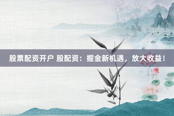 股票配资开户 股配资：掘金新机遇，放大收益！