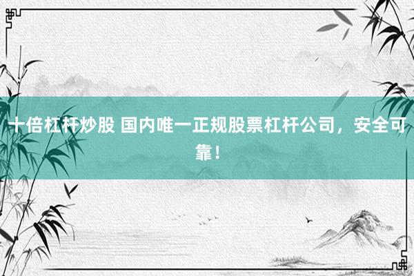 十倍杠杆炒股 国内唯一正规股票杠杆公司，安全可靠！