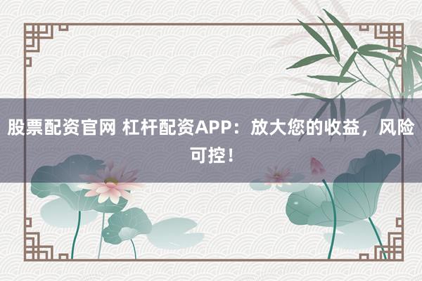 股票配资官网 杠杆配资APP：放大您的收益，风险可控！