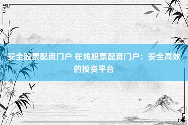 安全股票配资门户 在线股票配资门户：安全高效的投资平台