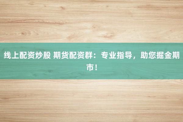 线上配资炒股 期货配资群：专业指导，助您掘金期市！