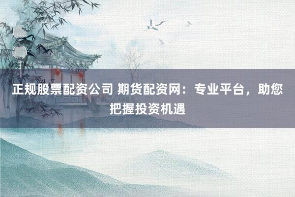正规股票配资公司 期货配资网：专业平台，助您把握投资机遇