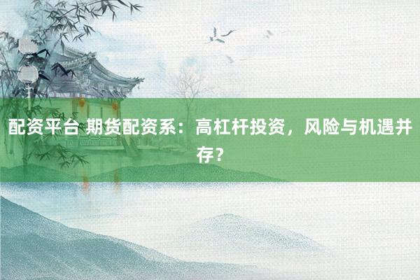 配资平台 期货配资系：高杠杆投资，风险与机遇并存？