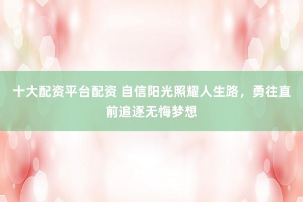 十大配资平台配资 自信阳光照耀人生路，勇往直前追逐无悔梦想