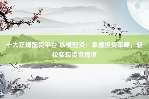 十大正规配资平台 纵横配资：掌握投资策略，轻松实现资金增值