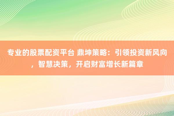专业的股票配资平台 鼎坤策略：引领投资新风向，智慧决策，开启财富增长新篇章