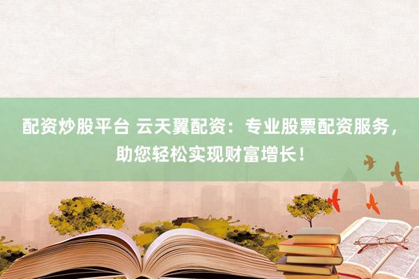 配资炒股平台 云天翼配资：专业股票配资服务，助您轻松实现财富增长！
