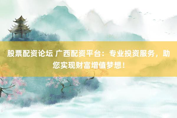 股票配资论坛 广西配资平台：专业投资服务，助您实现财富增值梦想！