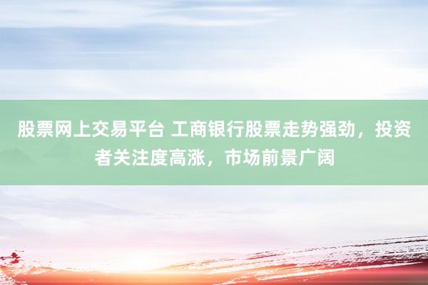 股票网上交易平台 工商银行股票走势强劲，投资者关注度高涨，市场前景广阔