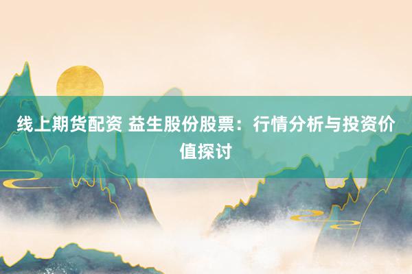 线上期货配资 益生股份股票：行情分析与投资价值探讨