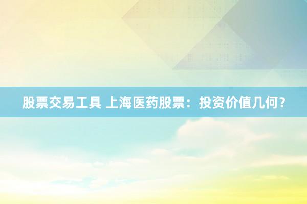 股票交易工具 上海医药股票：投资价值几何？
