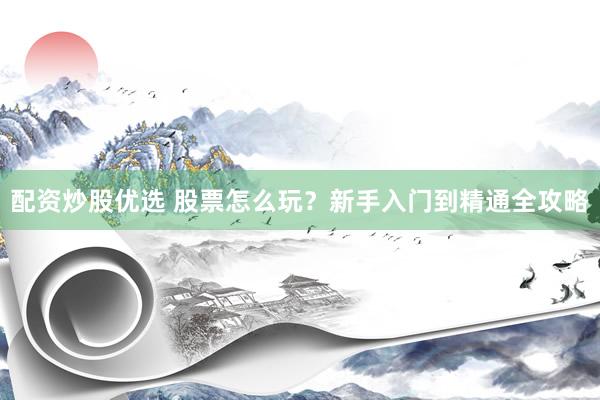配资炒股优选 股票怎么玩？新手入门到精通全攻略