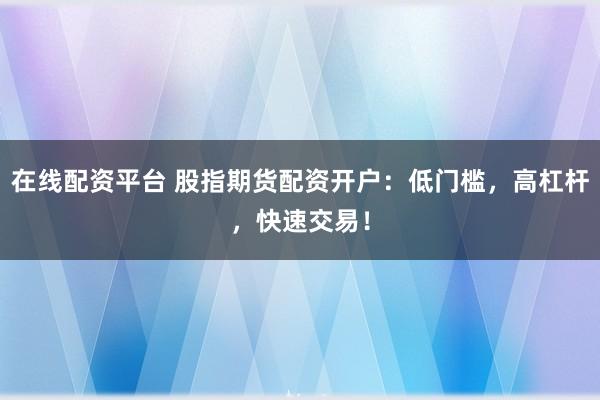 在线配资平台 股指期货配资开户：低门槛，高杠杆，快速交易！