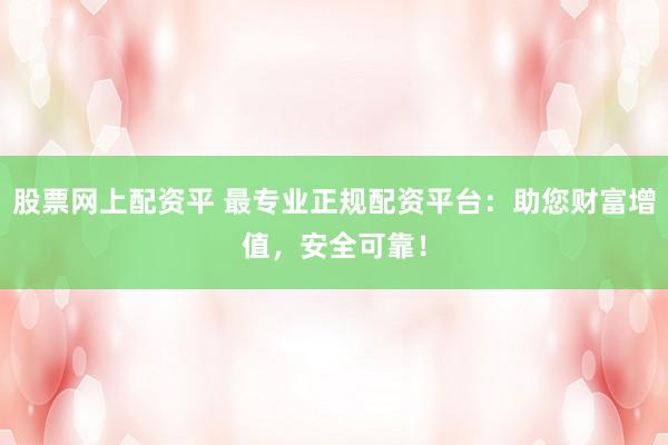 股票网上配资平 最专业正规配资平台：助您财富增值，安全可靠！