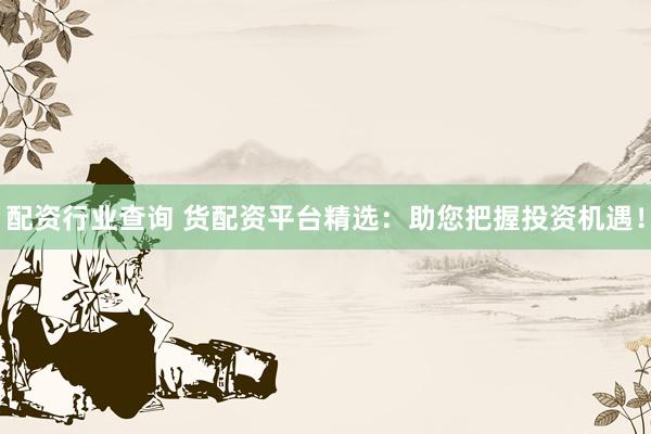 配资行业查询 货配资平台精选：助您把握投资机遇！