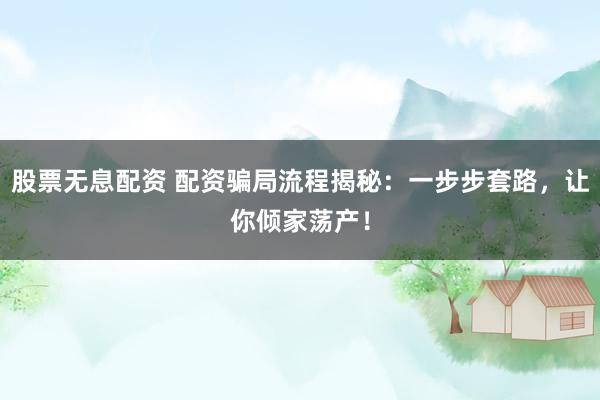 股票无息配资 配资骗局流程揭秘：一步步套路，让你倾家荡产！