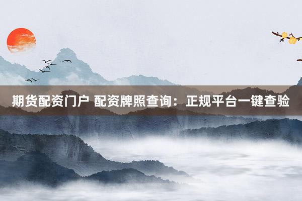期货配资门户 配资牌照查询：正规平台一键查验