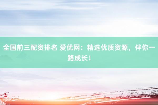 全国前三配资排名 爱优网：精选优质资源，伴你一路成长！