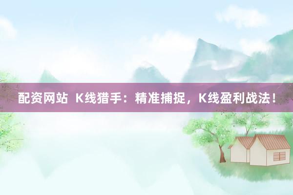 配资网站  K线猎手：精准捕捉，K线盈利战法！