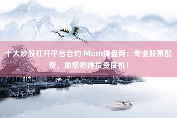 十大炒股杠杆平台合约 Mom操盘网：专业股票配资，助您把握投资良机！