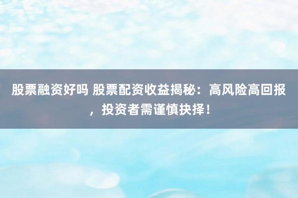 股票融资好吗 股票配资收益揭秘：高风险高回报，投资者需谨慎抉择！