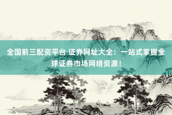 全国前三配资平台 证券网址大全：一站式掌握全球证券市场网络资源！