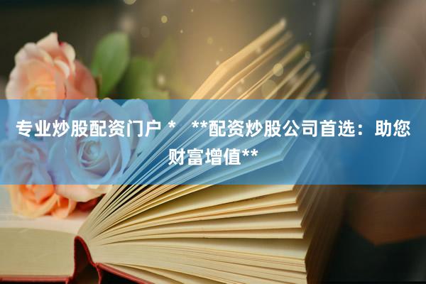 专业炒股配资门户 *   **配资炒股公司首选：助您财富增值**