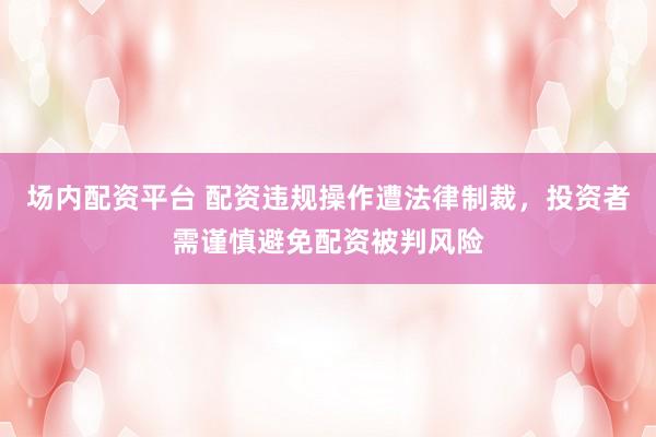 场内配资平台 配资违规操作遭法律制裁，投资者需谨慎避免配资被判风险