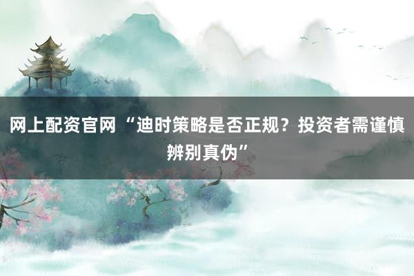 网上配资官网 “迪时策略是否正规？投资者需谨慎辨别真伪”