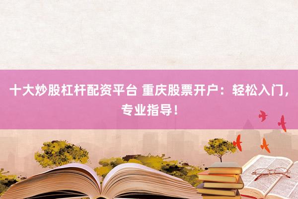十大炒股杠杆配资平台 重庆股票开户：轻松入门，专业指导！