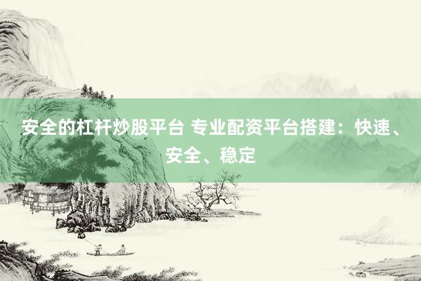安全的杠杆炒股平台 专业配资平台搭建：快速、安全、稳定
