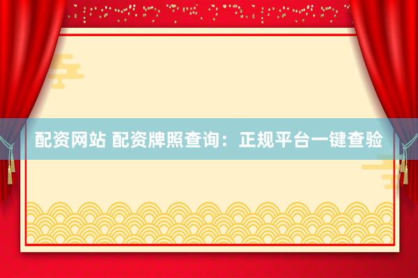 配资网站 配资牌照查询：正规平台一键查验