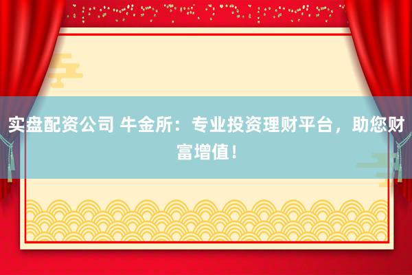 实盘配资公司 牛金所：专业投资理财平台，助您财富增值！