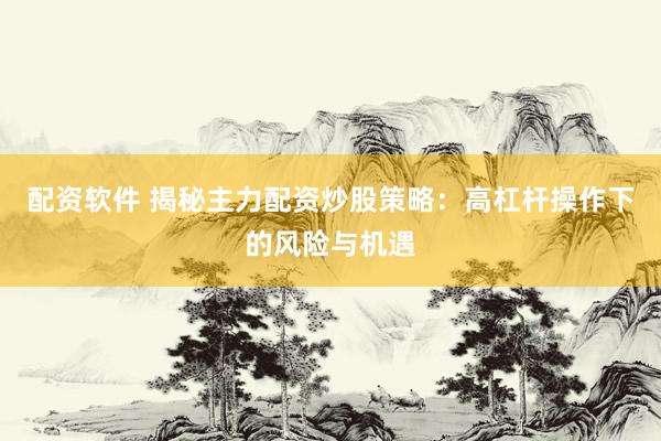 配资软件 揭秘主力配资炒股策略：高杠杆操作下的风险与机遇