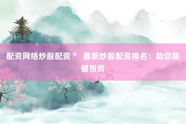 配资网络炒股配资 *   最新炒股配资排名：助您稳健投资
