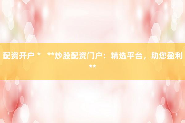 配资开户 *   **炒股配资门户：精选平台，助您盈利**