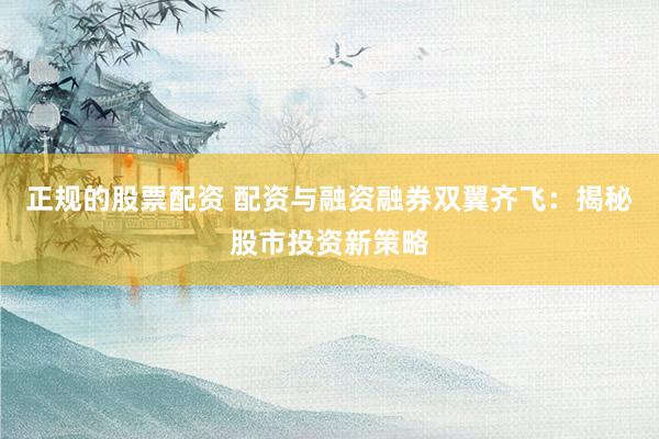 正规的股票配资 配资与融资融券双翼齐飞：揭秘股市投资新策略