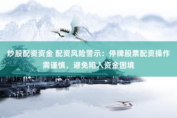 炒股配资资金 配资风险警示：停牌股票配资操作需谨慎，避免陷入资金困境