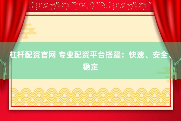杠杆配资官网 专业配资平台搭建：快速、安全、稳定